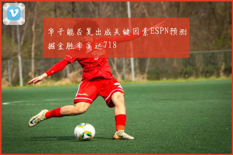 华子能否复出成关键因素ESPN预测掘金胜率高达718