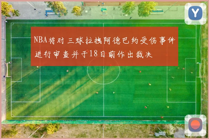 NBA将对三球拉拽阿德巴约受伤事件进行审查并于18日前作出裁决