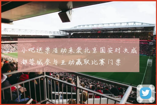 小吧送票活动来袭北京国安对决成都蓉城参与互动赢取比赛门票