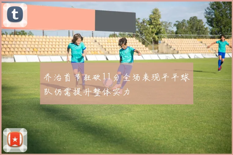 乔治首节狂砍11分全场表现平平球队仍需提升整体实力