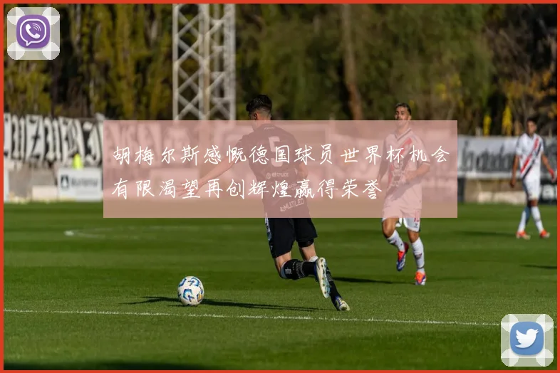 胡梅尔斯感慨德国球员世界杯机会有限渴望再创辉煌赢得荣誉