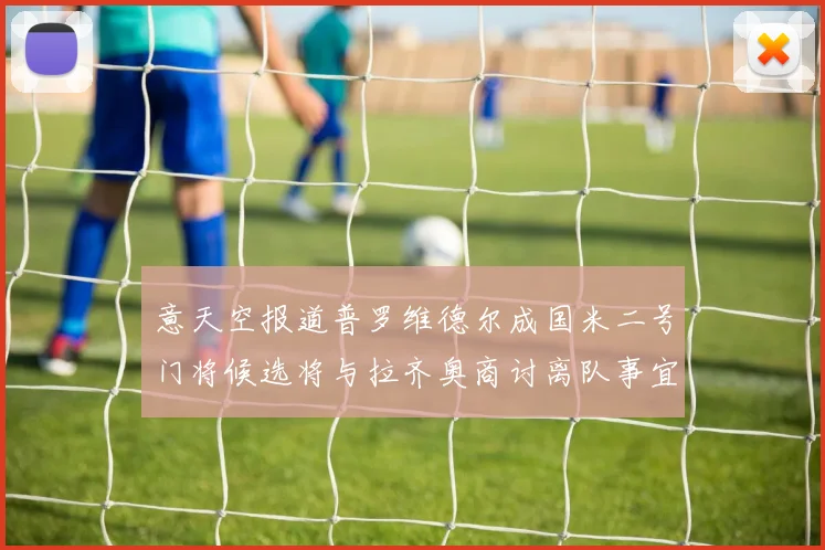意天空报道普罗维德尔成国米二号门将候选将与拉齐奥商讨离队事宜