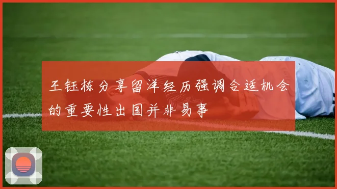 王钰栋分享留洋经历强调合适机会的重要性出国并非易事