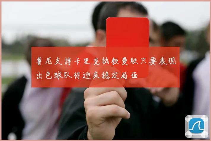 鲁尼支持卡里克执教曼联只要表现出色球队将迎来稳定局面