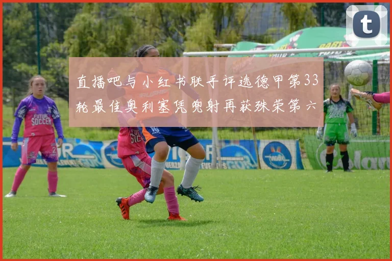 直播吧与小红书联手评选德甲第33轮最佳奥利塞凭兜射再获殊荣第六次当选