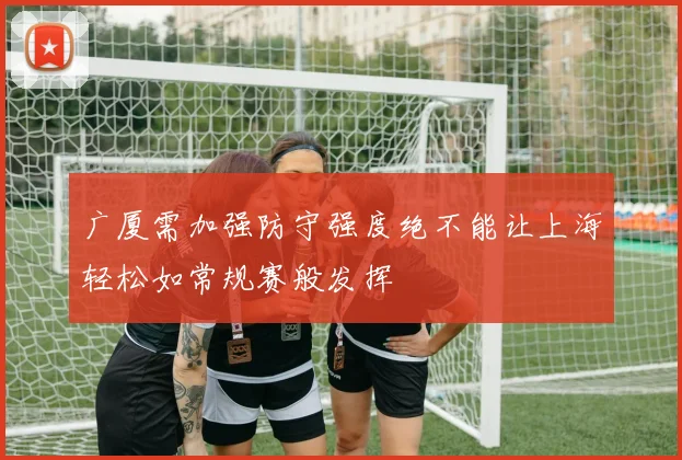 广厦需加强防守强度绝不能让上海轻松如常规赛般发挥
